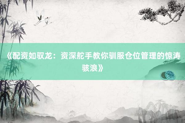 《配资如驭龙：资深舵手教你驯服仓位管理的惊涛骇浪》