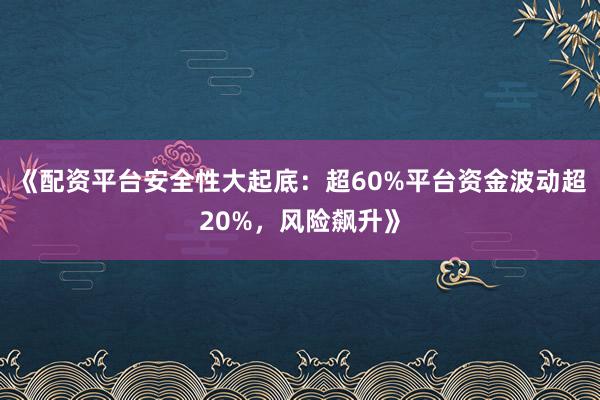 《配资平台安全性大起底：超60%平台资金波动超20%，风险飙升》