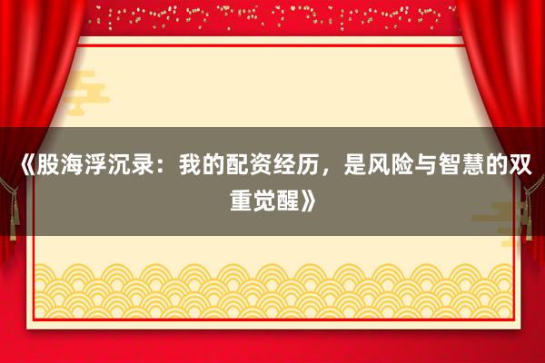 《股海浮沉录：我的配资经历，是风险与智慧的双重觉醒》