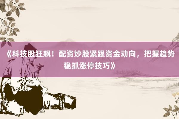 《科技股狂飙！配资炒股紧跟资金动向，把握趋势稳抓涨停技巧》
