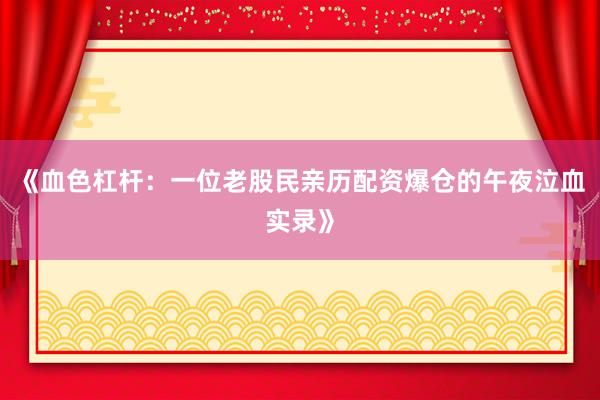 《血色杠杆：一位老股民亲历配资爆仓的午夜泣血实录》