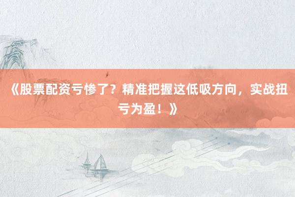 《股票配资亏惨了？精准把握这低吸方向，实战扭亏为盈！》