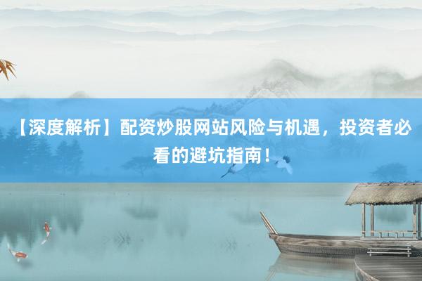 【深度解析】配资炒股网站风险与机遇，投资者必看的避坑指南！