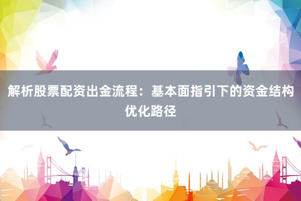 解析股票配资出金流程:基本面指引下的资金结构优化路径