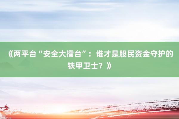 《两平台“安全大擂台”：谁才是股民资金守护的铁甲卫士？》