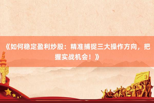 《如何稳定盈利炒股：精准捕捉三大操作方向，把握实战机会！》