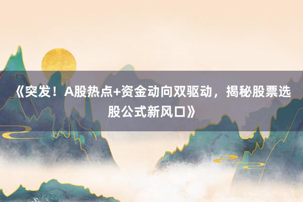 《突发！A股热点+资金动向双驱动，揭秘股票选股公式新风口》