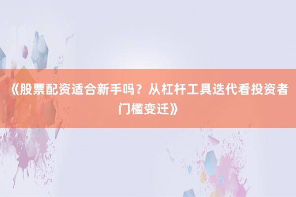 《股票配资适合新手吗？从杠杆工具迭代看投资者门槛变迁》