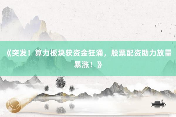 《突发！算力板块获资金狂涌，股票配资助力放量暴涨！》