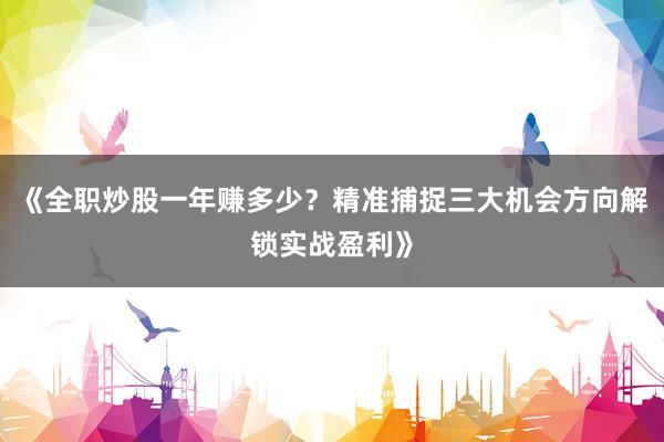《全职炒股一年赚多少？精准捕捉三大机会方向解锁实战盈利》