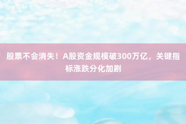 股票不会消失！A股资金规模破300万亿，关键指标涨跌分化加剧