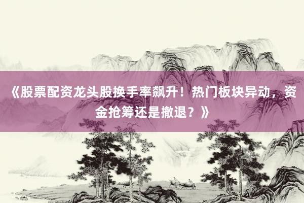 《股票配资龙头股换手率飙升！热门板块异动，资金抢筹还是撤退？》