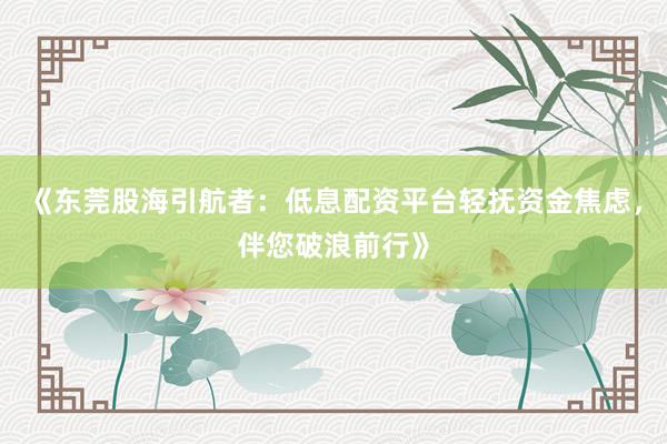 《东莞股海引航者：低息配资平台轻抚资金焦虑，伴您破浪前行》