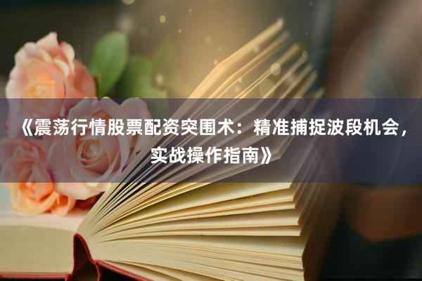 《震荡行情股票配资突围术：精准捕捉波段机会，实战操作指南》