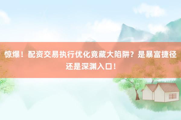 惊爆！配资交易执行优化竟藏大陷阱？是暴富捷径还是深渊入口！