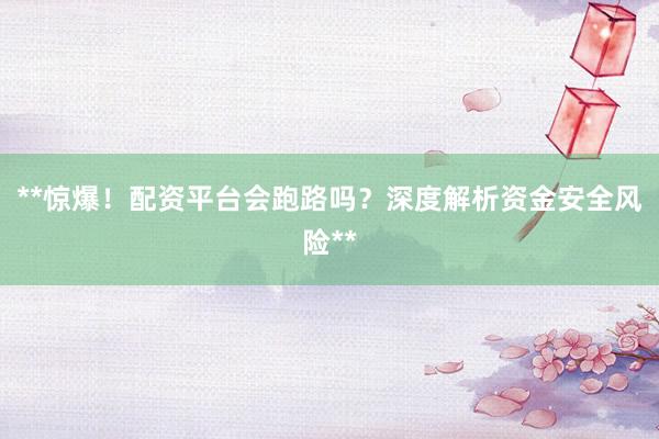 **惊爆！配资平台会跑路吗？深度解析资金安全风险**