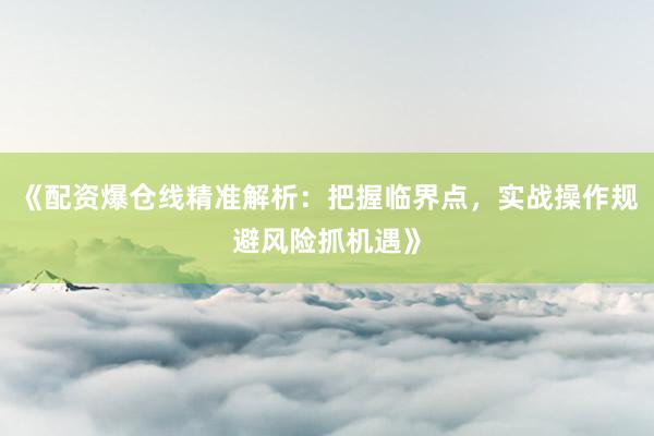 《配资爆仓线精准解析：把握临界点，实战操作规避风险抓机遇》
