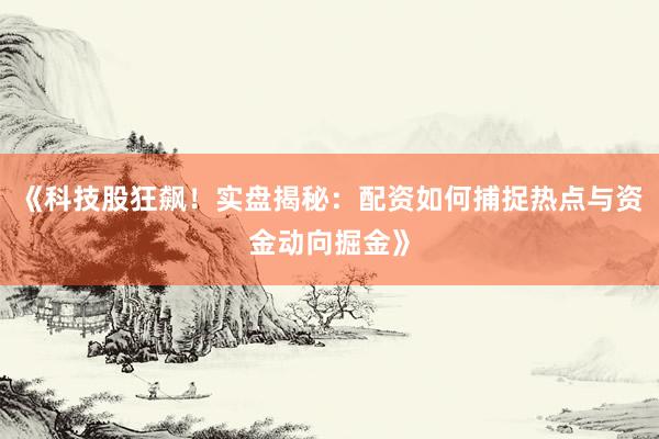 《科技股狂飙！实盘揭秘：配资如何捕捉热点与资金动向掘金》