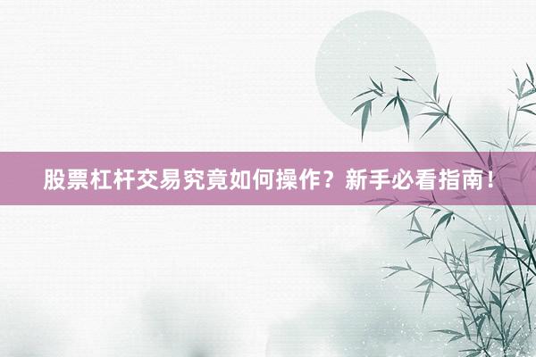股票杠杆交易究竟如何操作？新手必看指南！