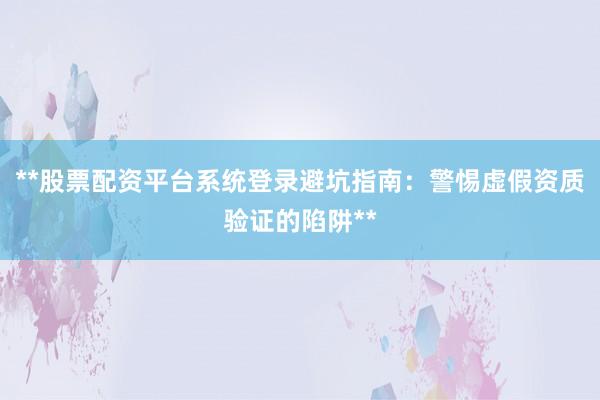 **股票配资平台系统登录避坑指南：警惕虚假资质验证的陷阱**