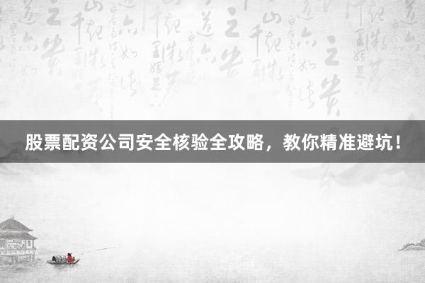 股票配资公司安全核验全攻略，教你精准避坑！