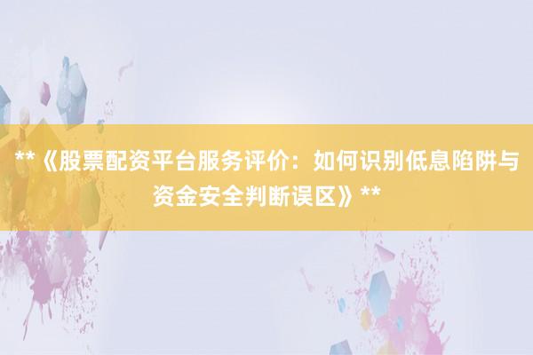 **《股票配资平台服务评价：如何识别低息陷阱与资金安全判断误区》**