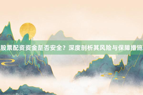 股票配资资金是否安全？深度剖析其风险与保障措施