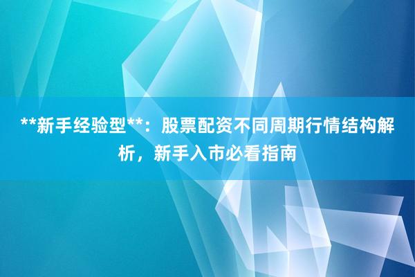 **新手经验型**：股票配资不同周期行情结构解析，新手入市必看指南