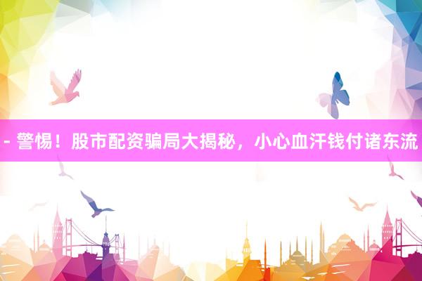 - 警惕！股市配资骗局大揭秘，小心血汗钱付诸东流