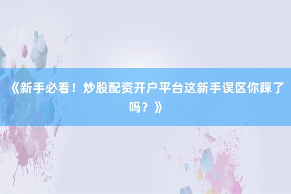 《新手必看！炒股配资开户平台这新手误区你踩了吗？》