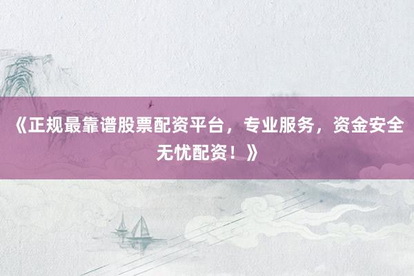 《正规最靠谱股票配资平台，专业服务，资金安全无忧配资！》