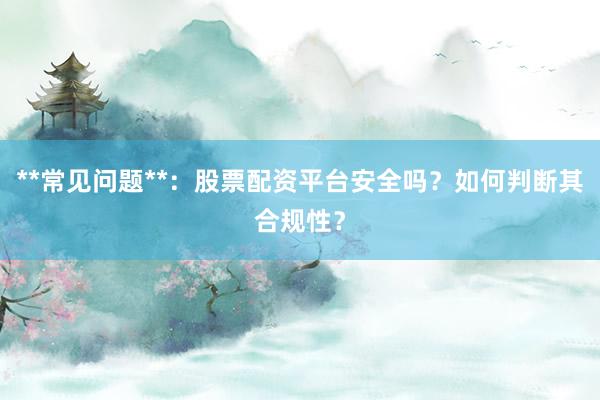 **常见问题**：股票配资平台安全吗？如何判断其合规性？