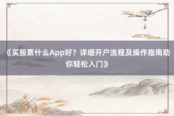 《买股票什么App好？详细开户流程及操作指南助你轻松入门》