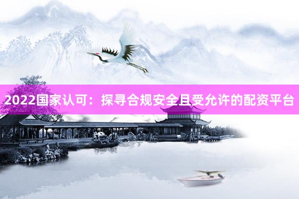 2022国家认可：探寻合规安全且受允许的配资平台