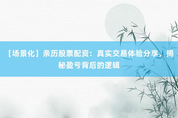 【场景化】亲历股票配资：真实交易体验分享，揭秘盈亏背后的逻辑