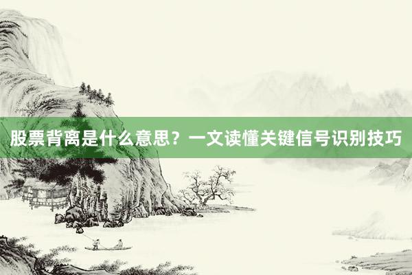 股票背离是什么意思？一文读懂关键信号识别技巧