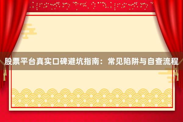 股票平台真实口碑避坑指南：常见陷阱与自查流程