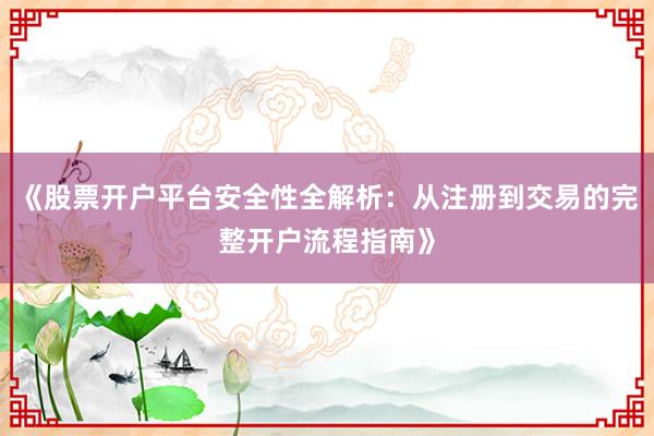《股票开户平台安全性全解析：从注册到交易的完整开户流程指南》