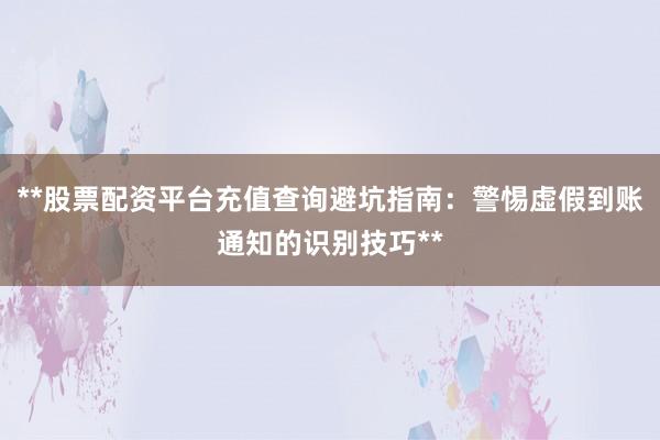 **股票配资平台充值查询避坑指南：警惕虚假到账通知的识别技巧**