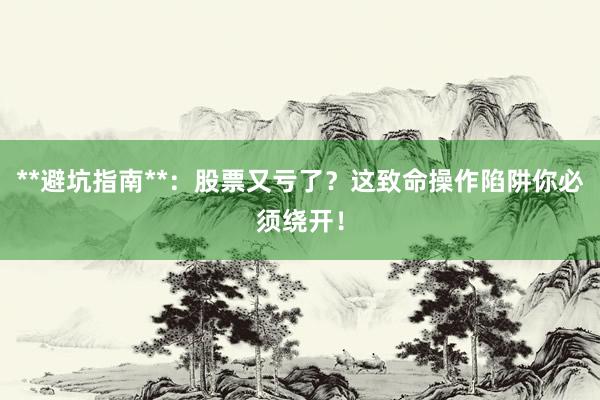 **避坑指南**：股票又亏了？这致命操作陷阱你必须绕开！