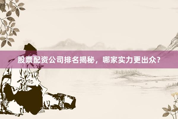 股票配资公司排名揭秘，哪家实力更出众？