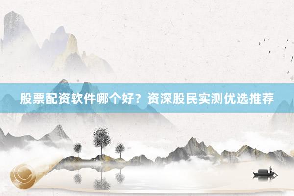 股票配资软件哪个好？资深股民实测优选推荐