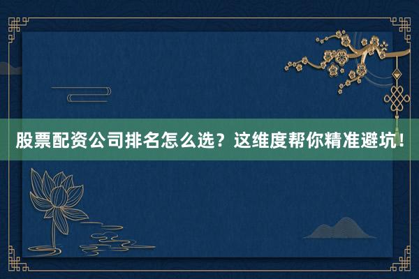 股票配资公司排名怎么选？这维度帮你精准避坑！