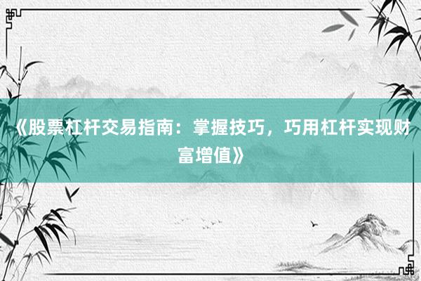 《股票杠杆交易指南：掌握技巧，巧用杠杆实现财富增值》