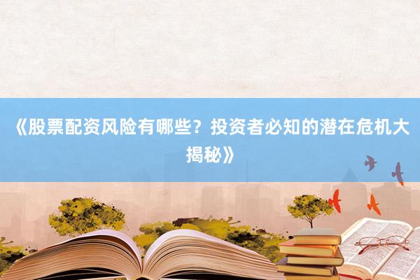 《股票配资风险有哪些？投资者必知的潜在危机大揭秘》