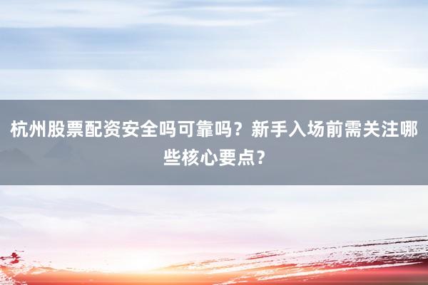 杭州股票配资安全吗可靠吗？新手入场前需关注哪些核心要点？