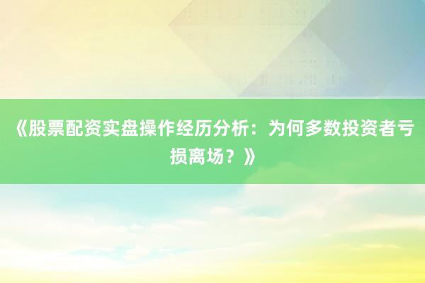 《股票配资实盘操作经历分析:为何多数投资者亏损离场?》