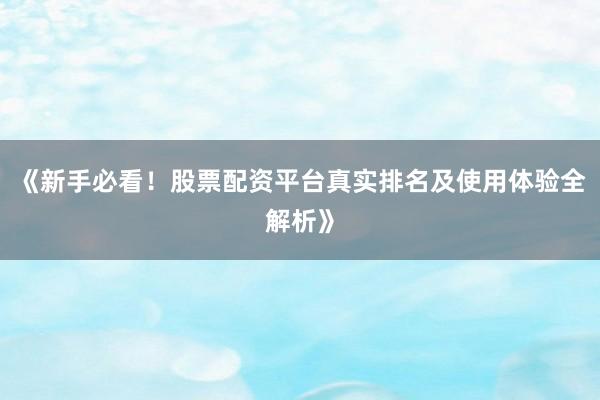《新手必看！股票配资平台真实排名及使用体验全解析》