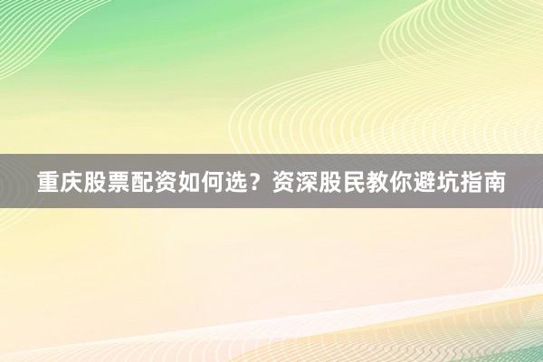 重庆股票配资如何选？资深股民教你避坑指南