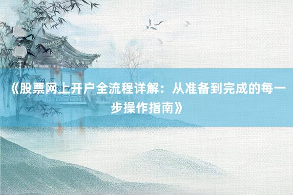 《股票网上开户全流程详解：从准备到完成的每一步操作指南》